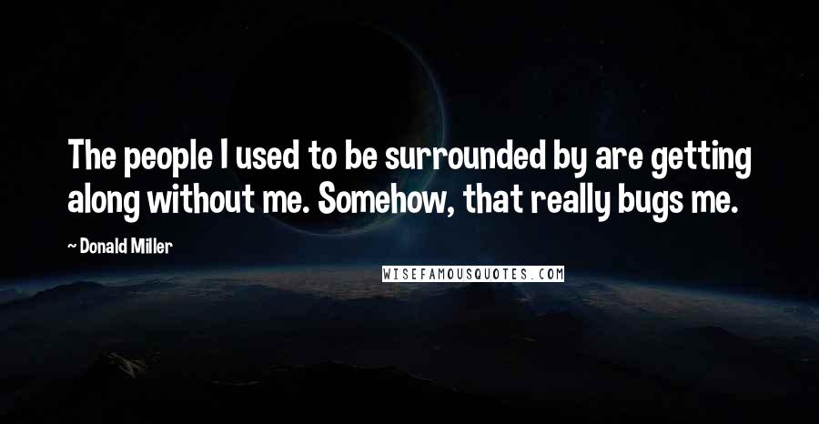 Donald Miller Quotes: The people I used to be surrounded by are getting along without me. Somehow, that really bugs me.