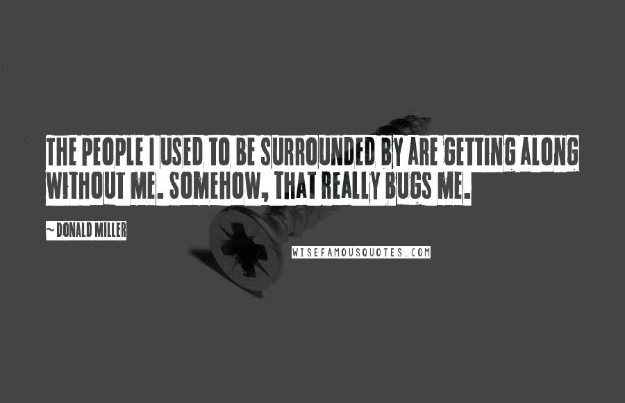 Donald Miller Quotes: The people I used to be surrounded by are getting along without me. Somehow, that really bugs me.