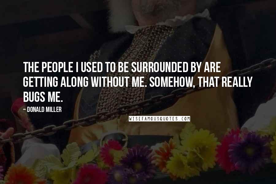 Donald Miller Quotes: The people I used to be surrounded by are getting along without me. Somehow, that really bugs me.