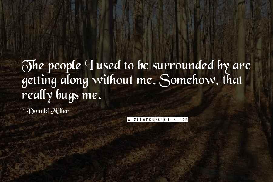 Donald Miller Quotes: The people I used to be surrounded by are getting along without me. Somehow, that really bugs me.