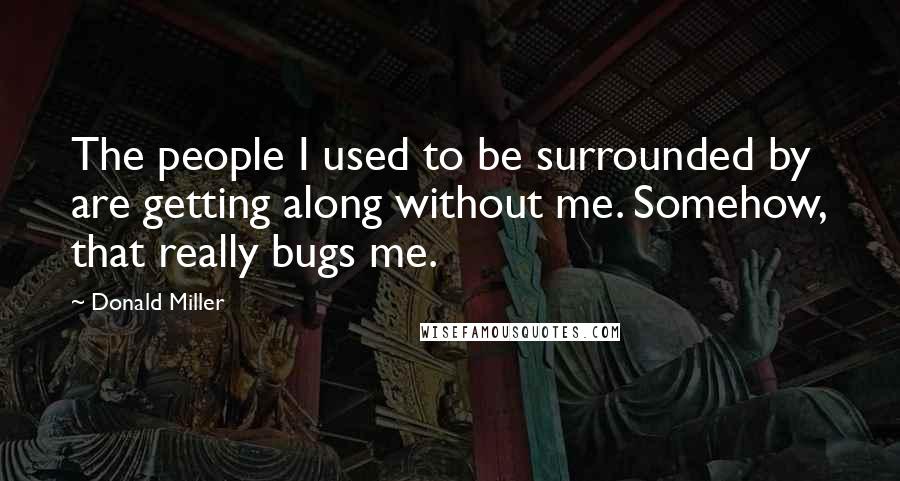 Donald Miller Quotes: The people I used to be surrounded by are getting along without me. Somehow, that really bugs me.