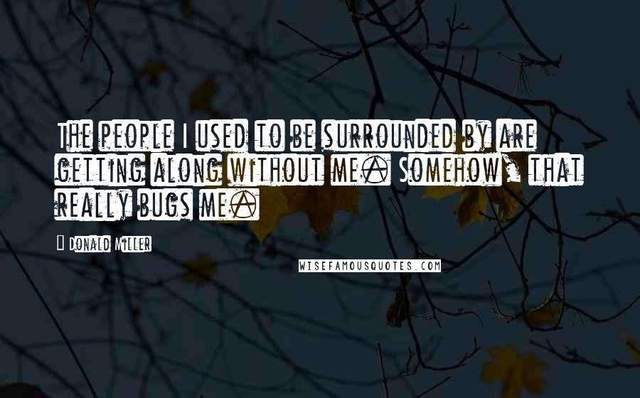 Donald Miller Quotes: The people I used to be surrounded by are getting along without me. Somehow, that really bugs me.