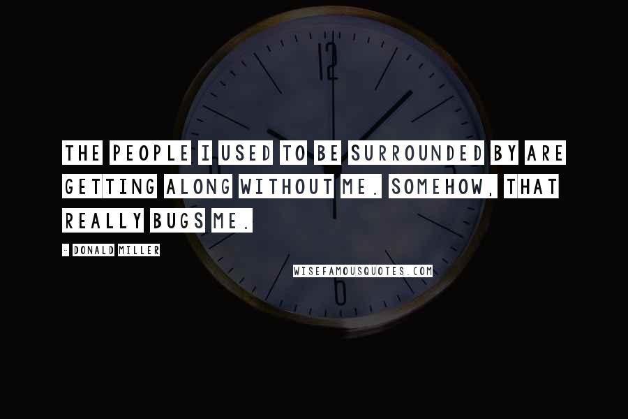 Donald Miller Quotes: The people I used to be surrounded by are getting along without me. Somehow, that really bugs me.