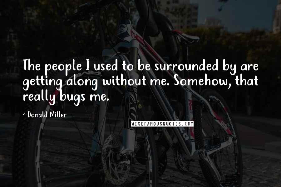 Donald Miller Quotes: The people I used to be surrounded by are getting along without me. Somehow, that really bugs me.