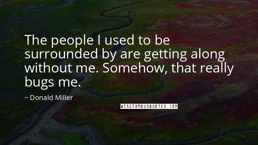 Donald Miller Quotes: The people I used to be surrounded by are getting along without me. Somehow, that really bugs me.