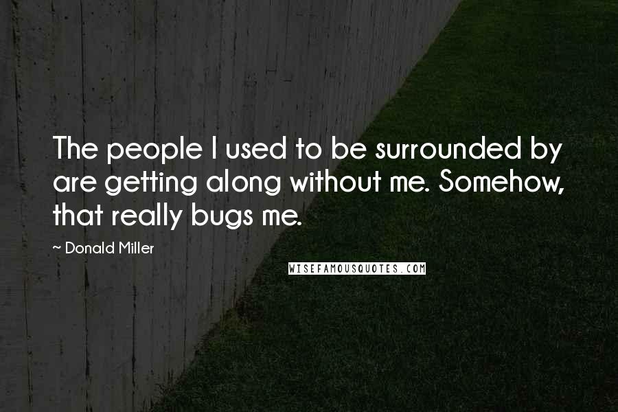 Donald Miller Quotes: The people I used to be surrounded by are getting along without me. Somehow, that really bugs me.