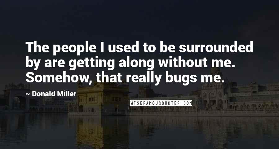 Donald Miller Quotes: The people I used to be surrounded by are getting along without me. Somehow, that really bugs me.