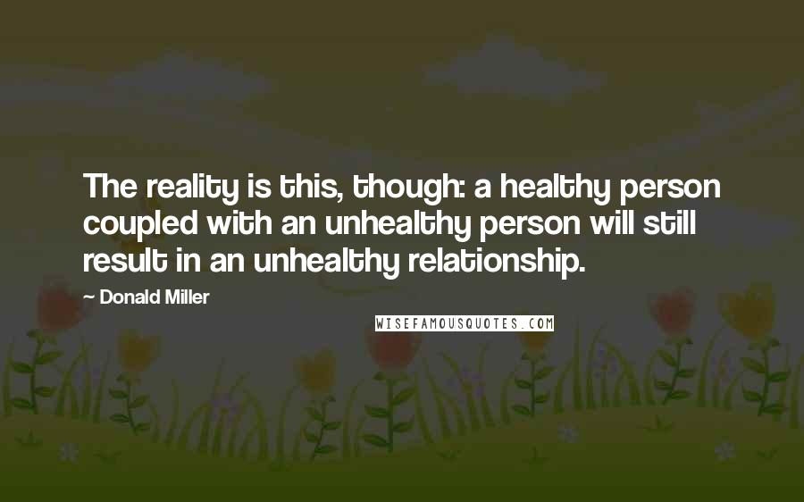 Donald Miller Quotes: The reality is this, though: a healthy person coupled with an unhealthy person will still result in an unhealthy relationship.