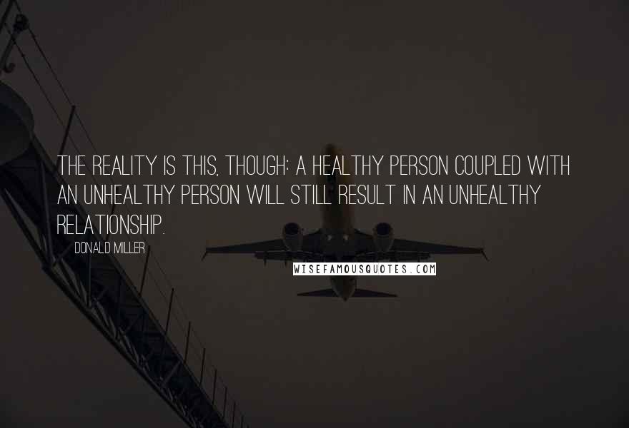 Donald Miller Quotes: The reality is this, though: a healthy person coupled with an unhealthy person will still result in an unhealthy relationship.