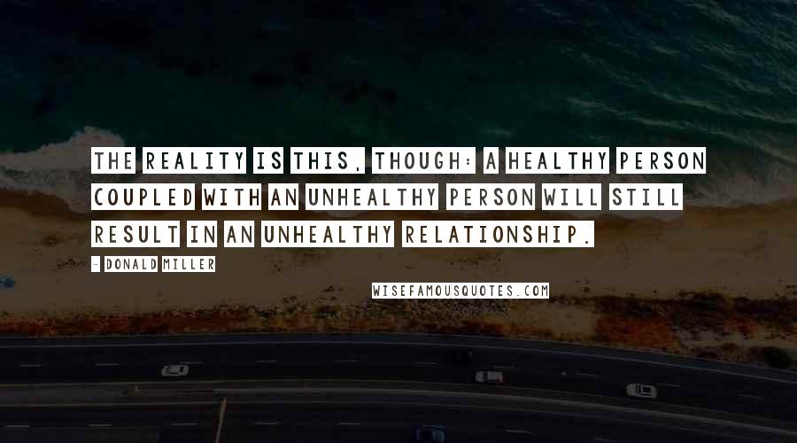 Donald Miller Quotes: The reality is this, though: a healthy person coupled with an unhealthy person will still result in an unhealthy relationship.