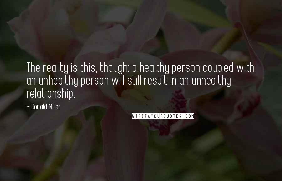 Donald Miller Quotes: The reality is this, though: a healthy person coupled with an unhealthy person will still result in an unhealthy relationship.