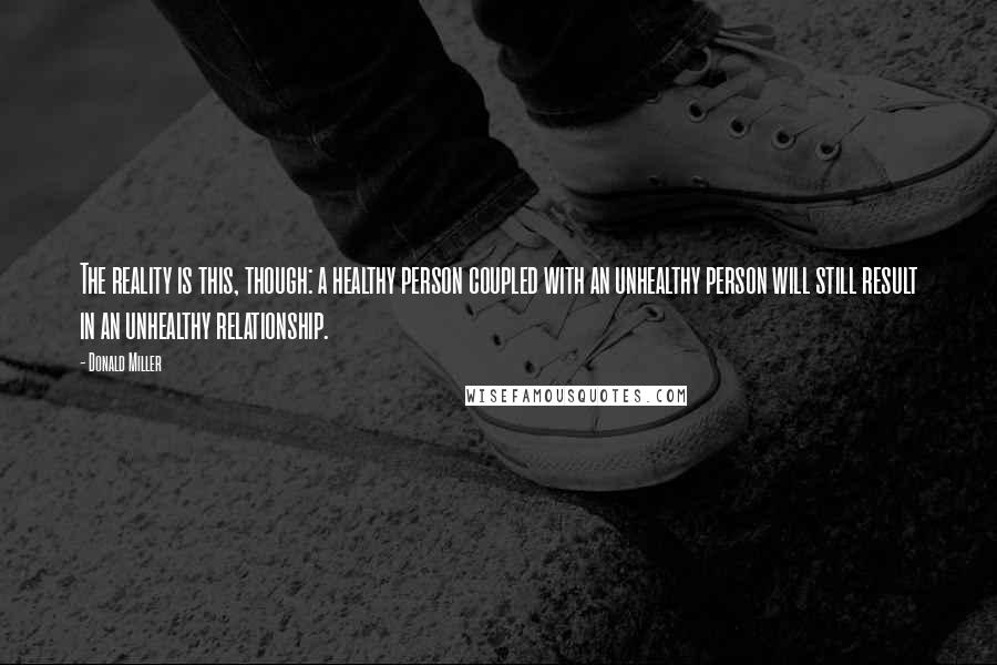 Donald Miller Quotes: The reality is this, though: a healthy person coupled with an unhealthy person will still result in an unhealthy relationship.