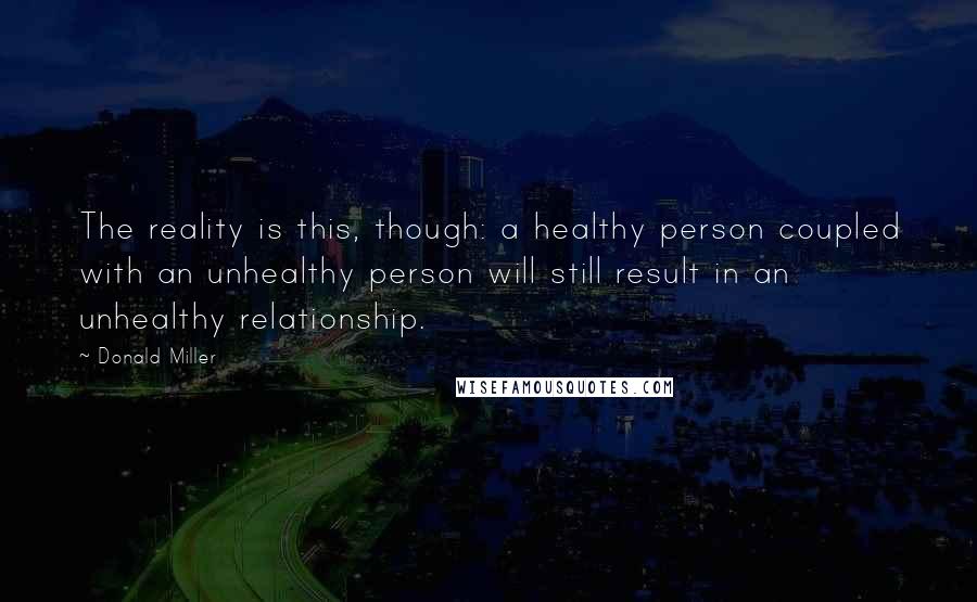 Donald Miller Quotes: The reality is this, though: a healthy person coupled with an unhealthy person will still result in an unhealthy relationship.