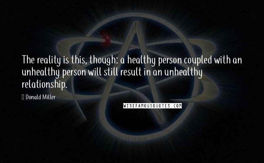 Donald Miller Quotes: The reality is this, though: a healthy person coupled with an unhealthy person will still result in an unhealthy relationship.