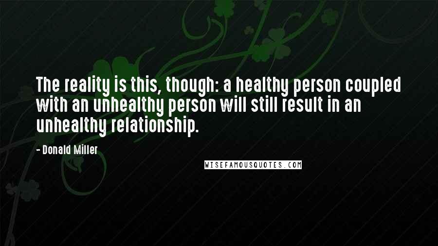 Donald Miller Quotes: The reality is this, though: a healthy person coupled with an unhealthy person will still result in an unhealthy relationship.