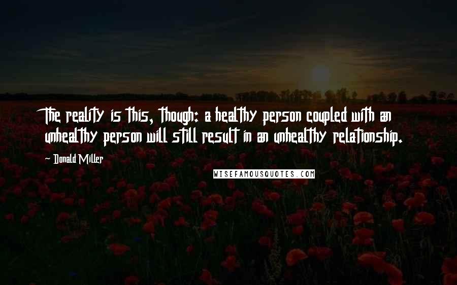 Donald Miller Quotes: The reality is this, though: a healthy person coupled with an unhealthy person will still result in an unhealthy relationship.