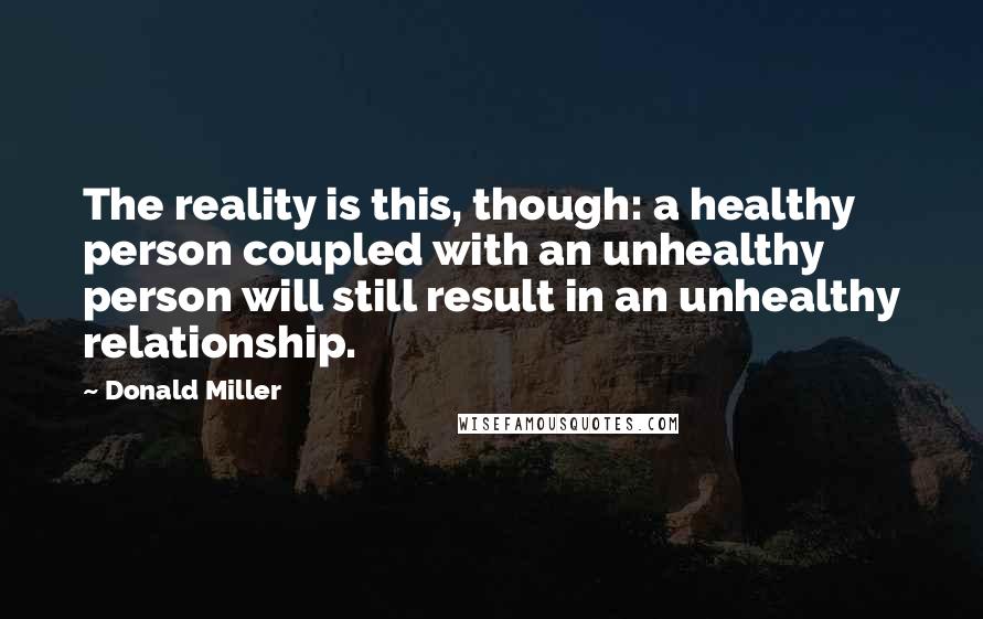 Donald Miller Quotes: The reality is this, though: a healthy person coupled with an unhealthy person will still result in an unhealthy relationship.