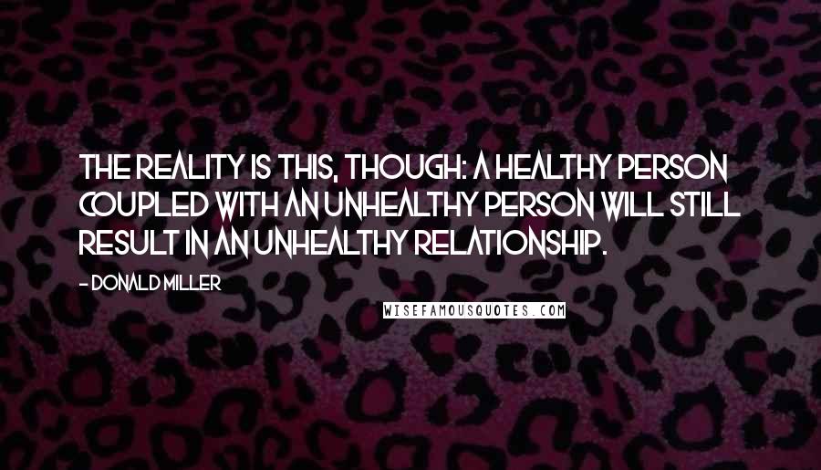 Donald Miller Quotes: The reality is this, though: a healthy person coupled with an unhealthy person will still result in an unhealthy relationship.