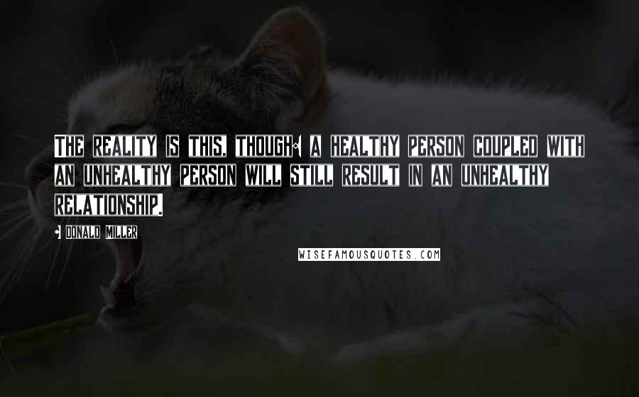 Donald Miller Quotes: The reality is this, though: a healthy person coupled with an unhealthy person will still result in an unhealthy relationship.