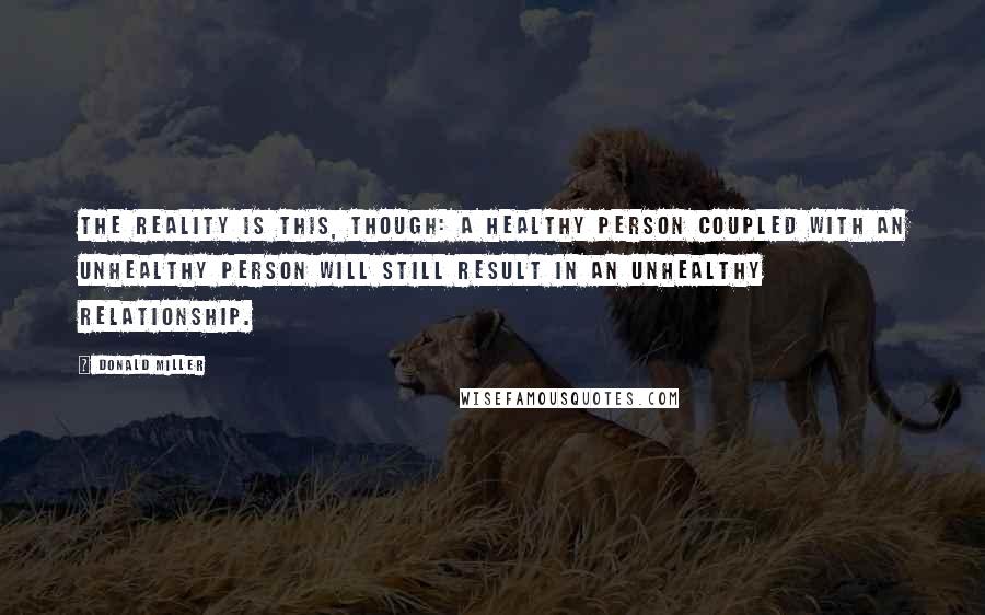 Donald Miller Quotes: The reality is this, though: a healthy person coupled with an unhealthy person will still result in an unhealthy relationship.