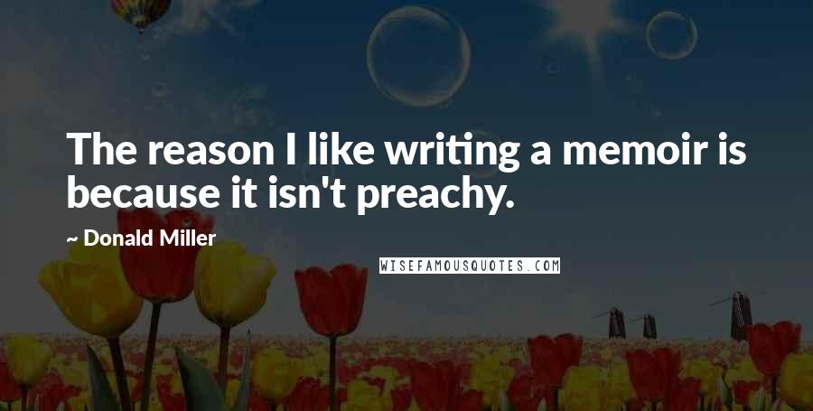 Donald Miller Quotes: The reason I like writing a memoir is because it isn't preachy.