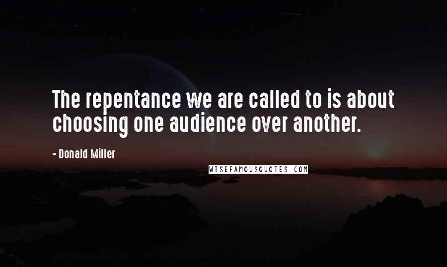 Donald Miller Quotes: The repentance we are called to is about choosing one audience over another.