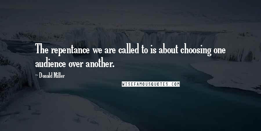 Donald Miller Quotes: The repentance we are called to is about choosing one audience over another.