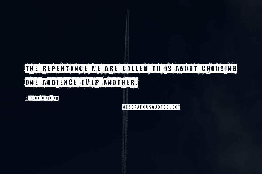 Donald Miller Quotes: The repentance we are called to is about choosing one audience over another.