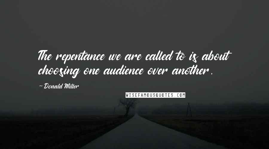 Donald Miller Quotes: The repentance we are called to is about choosing one audience over another.