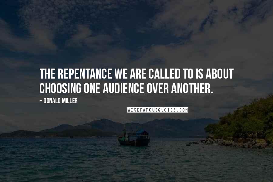 Donald Miller Quotes: The repentance we are called to is about choosing one audience over another.