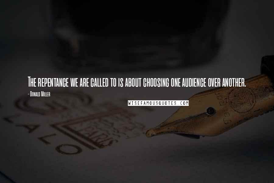 Donald Miller Quotes: The repentance we are called to is about choosing one audience over another.