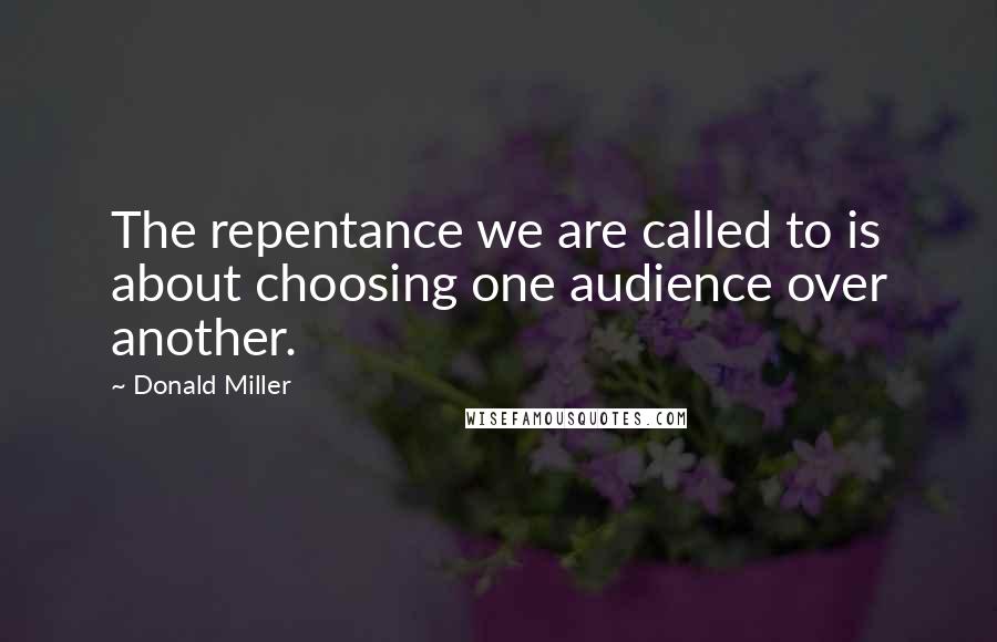 Donald Miller Quotes: The repentance we are called to is about choosing one audience over another.