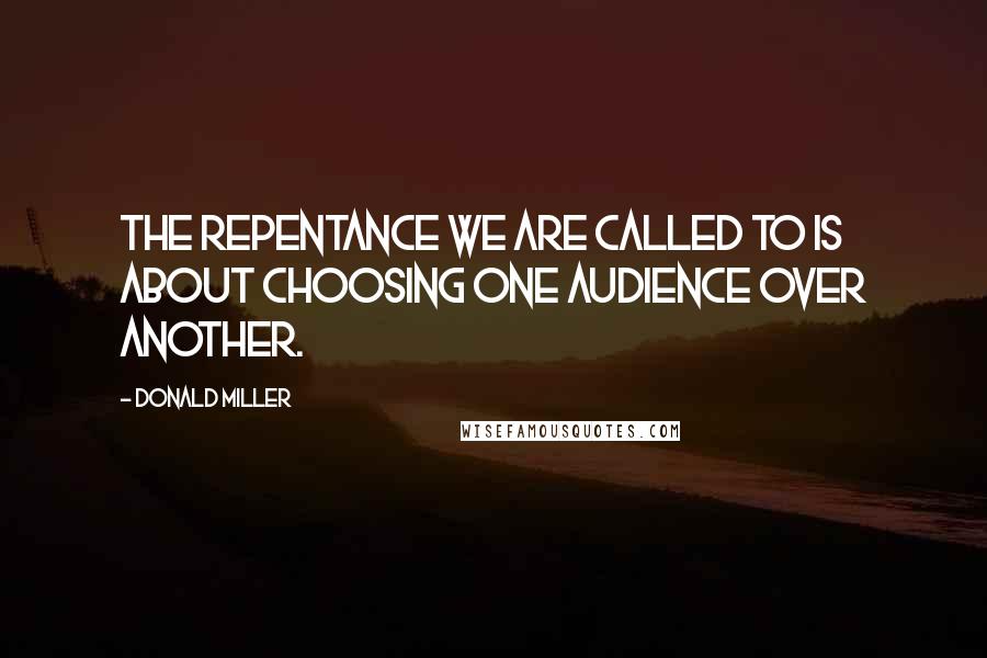 Donald Miller Quotes: The repentance we are called to is about choosing one audience over another.