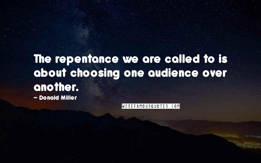 Donald Miller Quotes: The repentance we are called to is about choosing one audience over another.