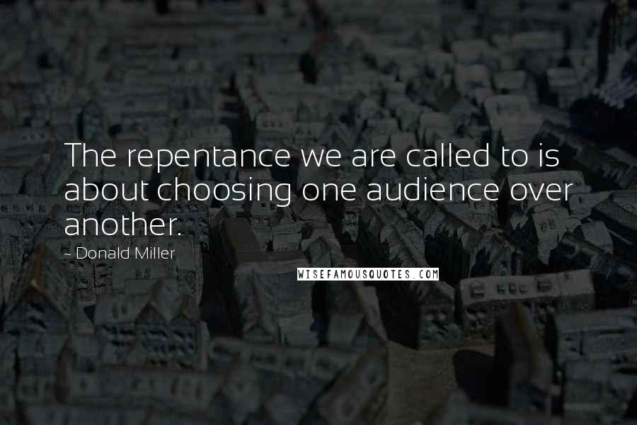 Donald Miller Quotes: The repentance we are called to is about choosing one audience over another.