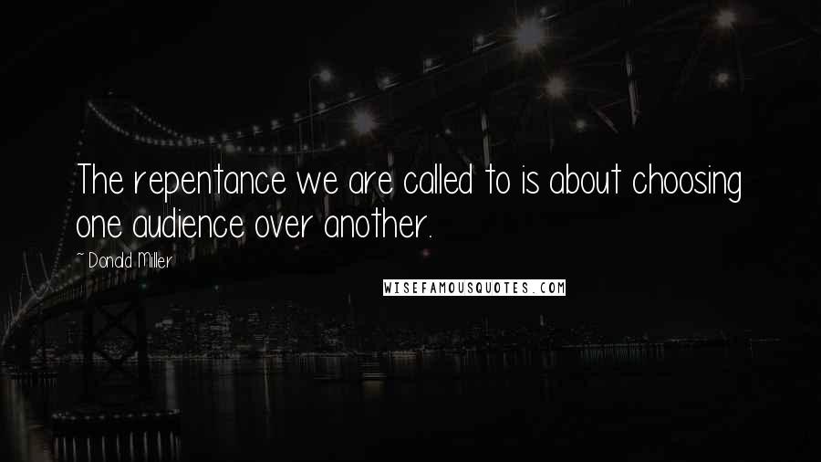 Donald Miller Quotes: The repentance we are called to is about choosing one audience over another.