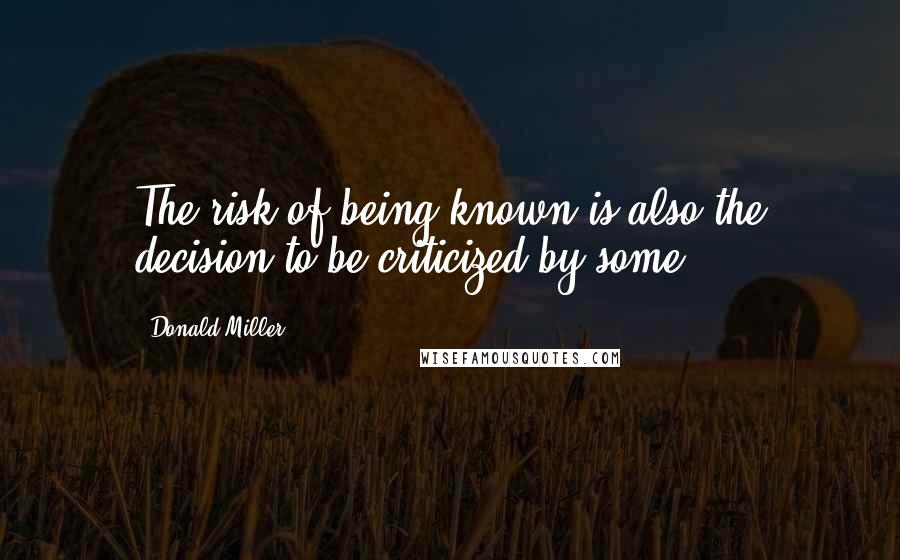 Donald Miller Quotes: The risk of being known is also the decision to be criticized by some.