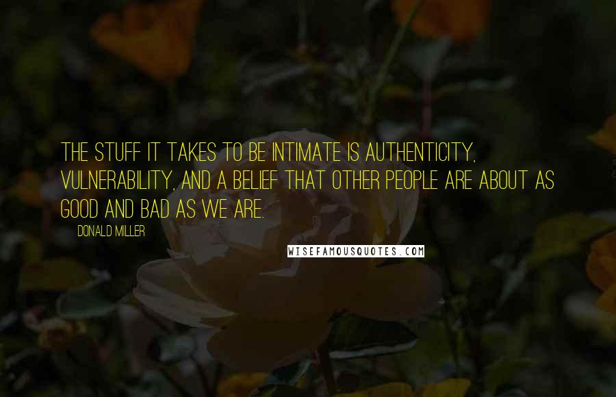 Donald Miller Quotes: THE STUFF IT TAKES TO BE INTIMATE IS AUTHENTICITY, vulnerability, and a belief that other people are about as good and bad as we are.