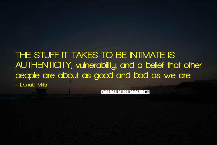 Donald Miller Quotes: THE STUFF IT TAKES TO BE INTIMATE IS AUTHENTICITY, vulnerability, and a belief that other people are about as good and bad as we are.