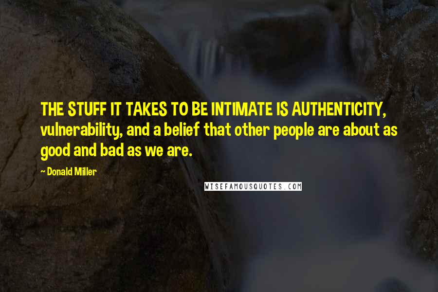 Donald Miller Quotes: THE STUFF IT TAKES TO BE INTIMATE IS AUTHENTICITY, vulnerability, and a belief that other people are about as good and bad as we are.