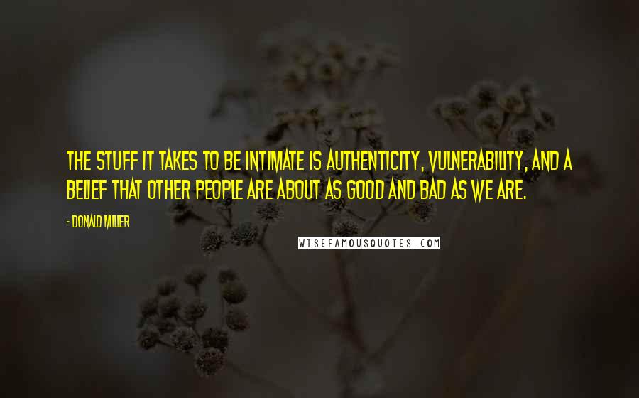 Donald Miller Quotes: THE STUFF IT TAKES TO BE INTIMATE IS AUTHENTICITY, vulnerability, and a belief that other people are about as good and bad as we are.