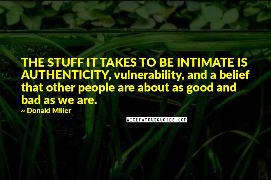 Donald Miller Quotes: THE STUFF IT TAKES TO BE INTIMATE IS AUTHENTICITY, vulnerability, and a belief that other people are about as good and bad as we are.