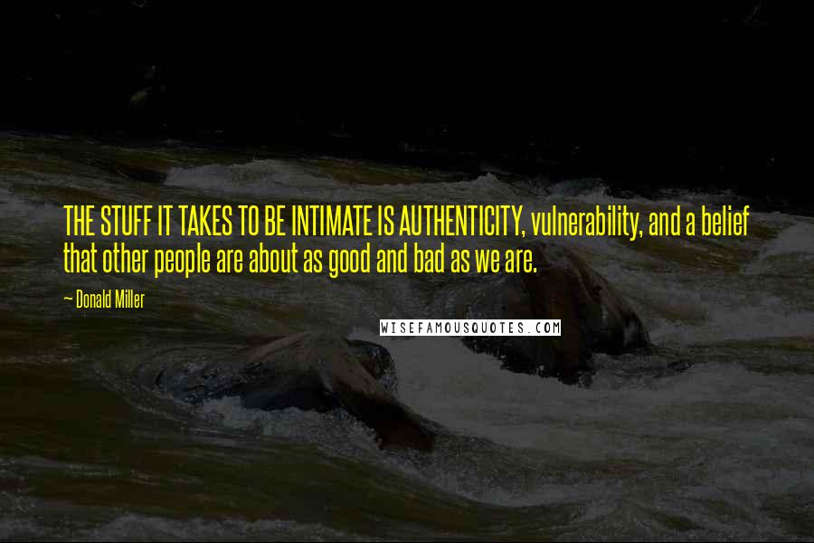 Donald Miller Quotes: THE STUFF IT TAKES TO BE INTIMATE IS AUTHENTICITY, vulnerability, and a belief that other people are about as good and bad as we are.