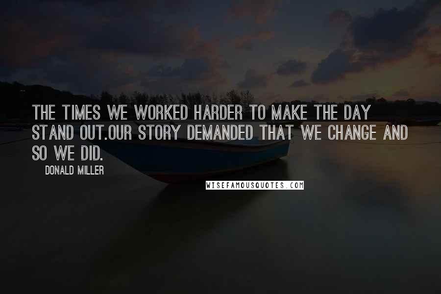 Donald Miller Quotes: The times we worked harder to make the day stand out.our story demanded that we change and so we did.