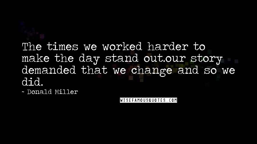 Donald Miller Quotes: The times we worked harder to make the day stand out.our story demanded that we change and so we did.