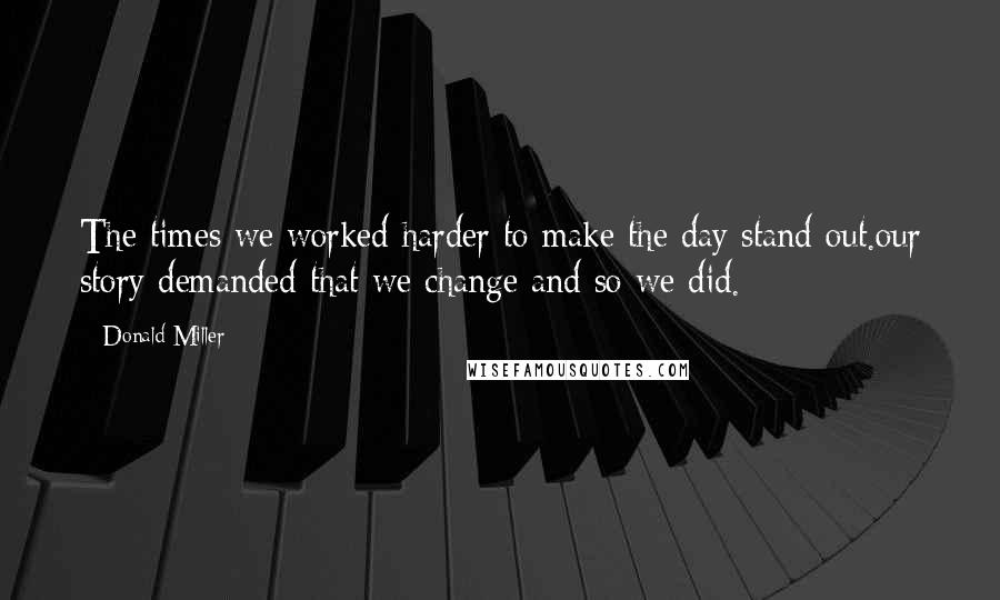 Donald Miller Quotes: The times we worked harder to make the day stand out.our story demanded that we change and so we did.