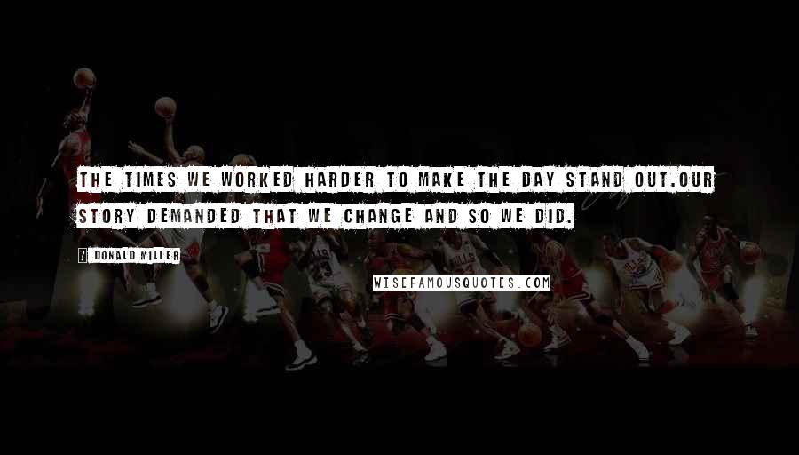 Donald Miller Quotes: The times we worked harder to make the day stand out.our story demanded that we change and so we did.