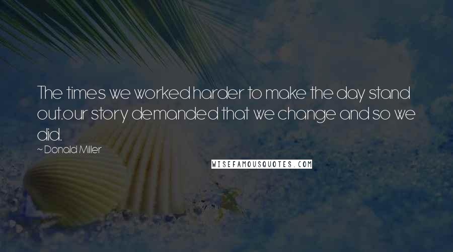 Donald Miller Quotes: The times we worked harder to make the day stand out.our story demanded that we change and so we did.
