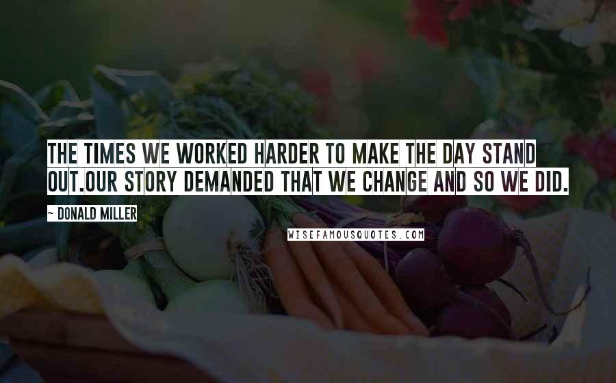 Donald Miller Quotes: The times we worked harder to make the day stand out.our story demanded that we change and so we did.