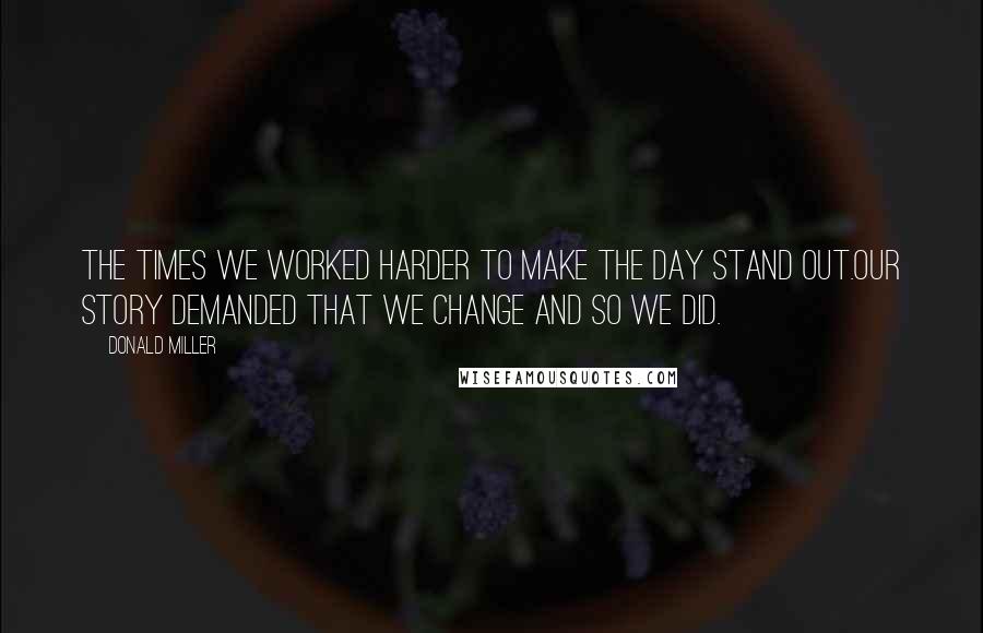 Donald Miller Quotes: The times we worked harder to make the day stand out.our story demanded that we change and so we did.